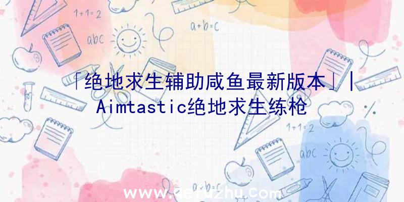 「绝地求生辅助咸鱼最新版本」|Aimtastic绝地求生练枪辅助